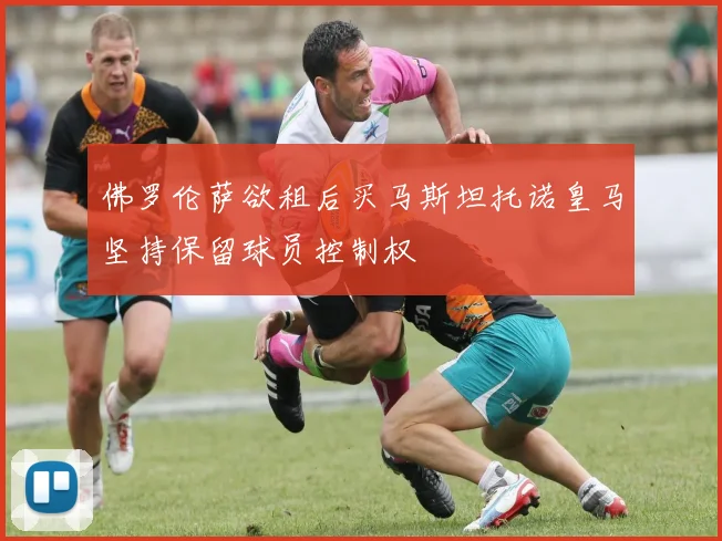 佛罗伦萨欲租后买马斯坦托诺皇马坚持保留球员控制权