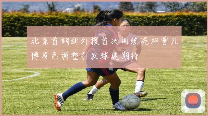 北京首钢新外援首次训练亮相曾凡博角色调整引发球迷期待