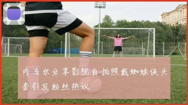 内马尔分享影院自拍照戴蜘蛛侠头套引发粉丝热议