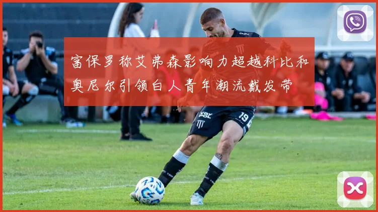 富保罗称艾弗森影响力超越科比和奥尼尔引领白人青年潮流戴发带