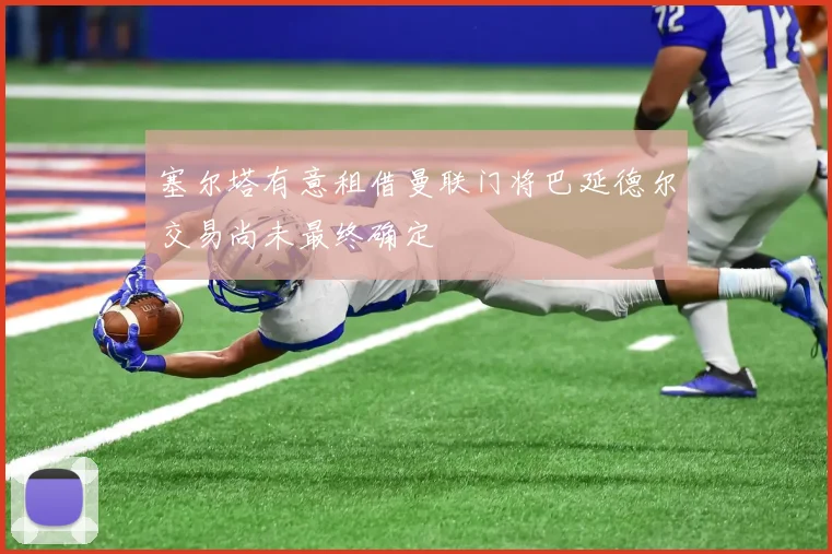 塞尔塔有意租借曼联门将巴延德尔交易尚未最终确定