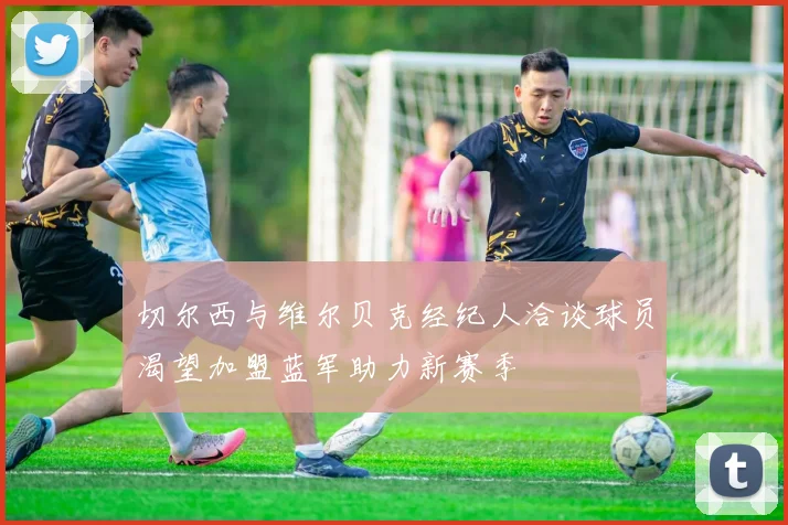 切尔西与维尔贝克经纪人洽谈球员渴望加盟蓝军助力新赛季
