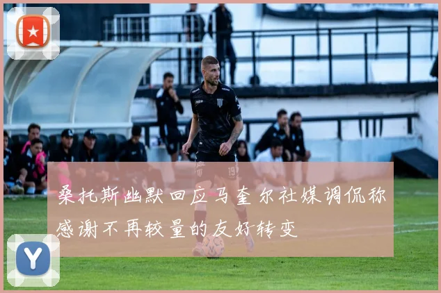 桑托斯幽默回应马奎尔社媒调侃称感谢不再较量的友好转变