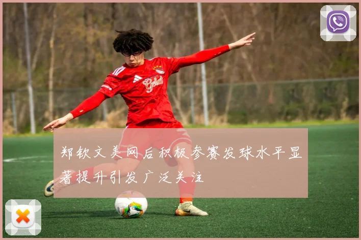 郑钦文美网后积极参赛发球水平显著提升引发广泛关注