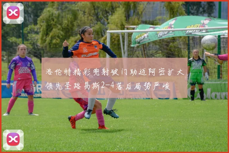 洛伦特精彩兜射破门助迈阿密扩大领先圣路易斯2-4落后局势严峻